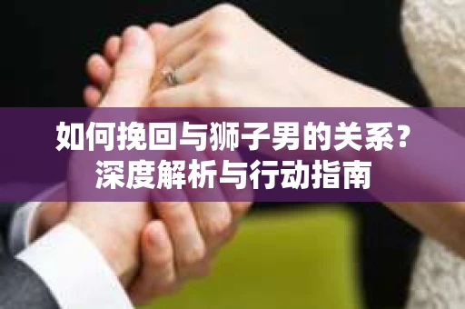 如何挽回与狮子男的关系？深度解析与行动指南