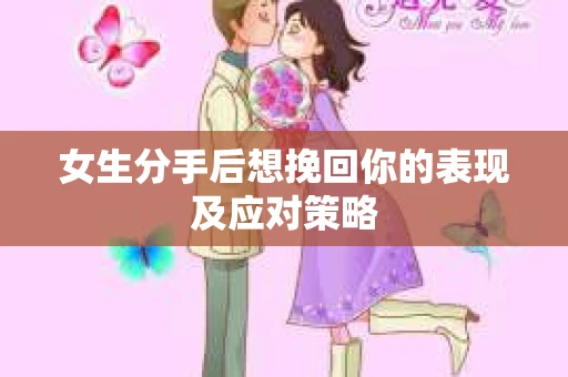 女生分手后想挽回你的表现及应对策略 女生分手后想挽回你的表现及应对策略