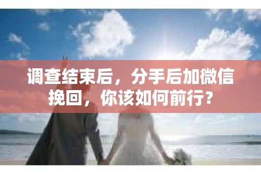 调查结束后，分手后加微信挽回，你该如何前行？