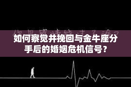 如何察觉并挽回与金牛座分手后的婚姻危机信号？
