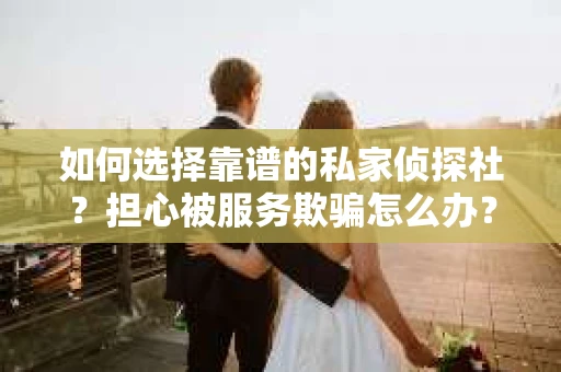 如何选择靠谱的私家侦探社？担心被服务欺骗怎么办？