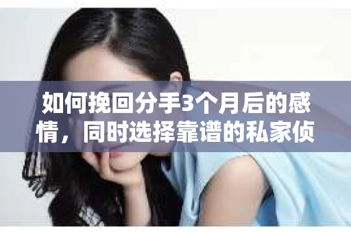 如何挽回分手3个月后的感情，同时选择靠谱的私家侦探社？