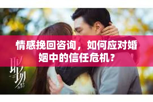 情感挽回咨询，如何应对婚姻中的信任危机？
