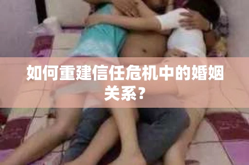 如何重建信任危机中的婚姻关系？