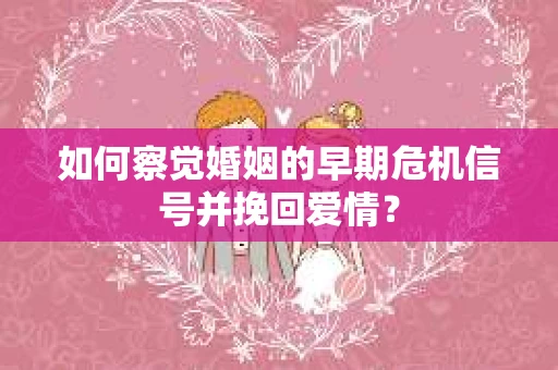 如何察觉婚姻的早期危机信号并挽回爱情？