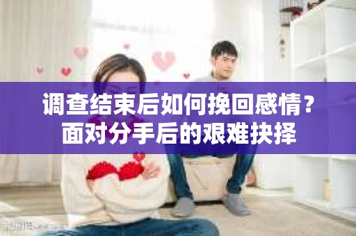 调查结束后如何挽回感情？面对分手后的艰难抉择