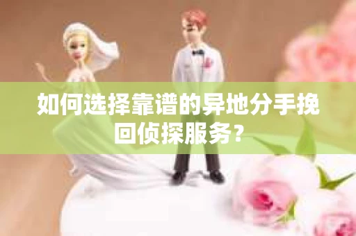 如何选择靠谱的异地分手挽回侦探服务？