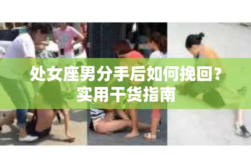 处女座男分手后如何挽回?实用干货指南 处女座男分手后如何挽回?实用干货指南