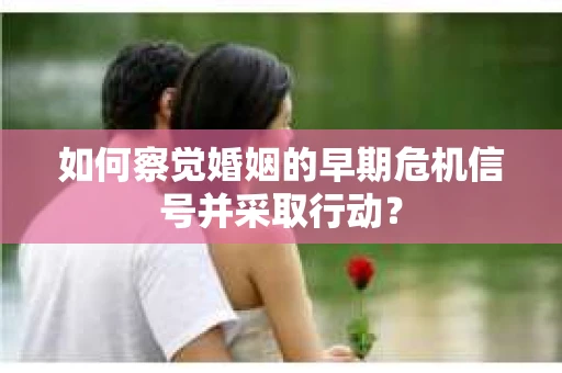 如何察觉婚姻的早期危机信号并采取行动？