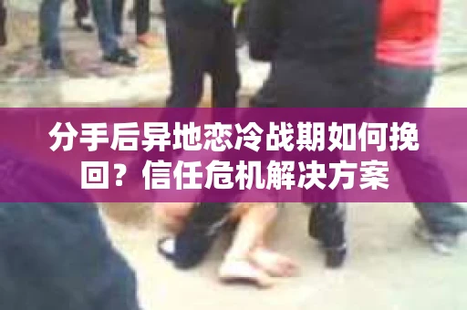 分手后异地恋冷战期如何挽回？信任危机解决方案