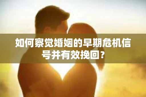 如何察觉婚姻的早期危机信号并有效挽回？