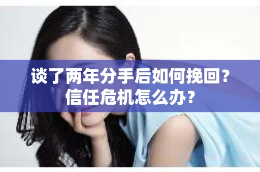 谈了两年分手后如何挽回?信任危机怎么办? 谈了两年分手后如何挽回?信任危机怎么办?
