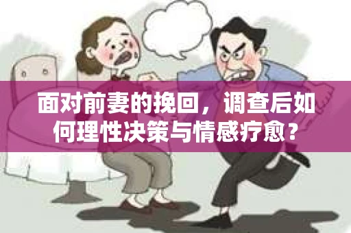 面对前妻的挽回，调查后如何理性决策与情感疗愈？