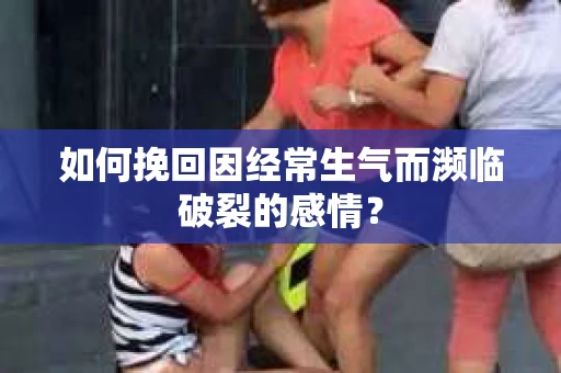 如何挽回因经常生气而濒临破裂的感情？