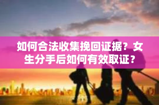 如何合法收集挽回证据？女生分手后如何有效取证？