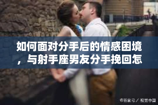 如何面对分手后的情感困境，与射手座男友分手挽回怎么办？