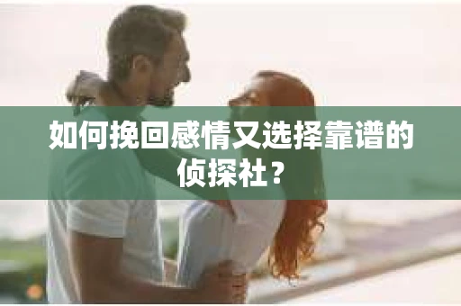 如何挽回感情又选择靠谱的侦探社？