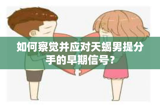 如何察觉并应对天蝎男提分手的早期信号？