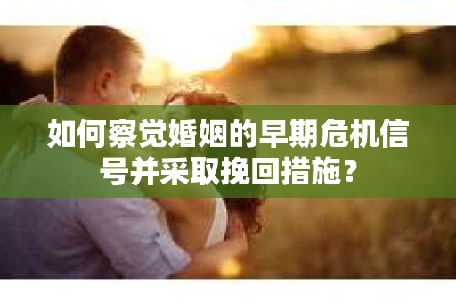 如何察觉婚姻的早期危机信号并采取挽回措施？