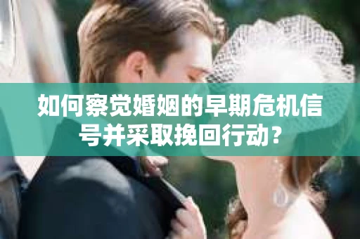 如何察觉婚姻的早期危机信号并采取挽回行动？