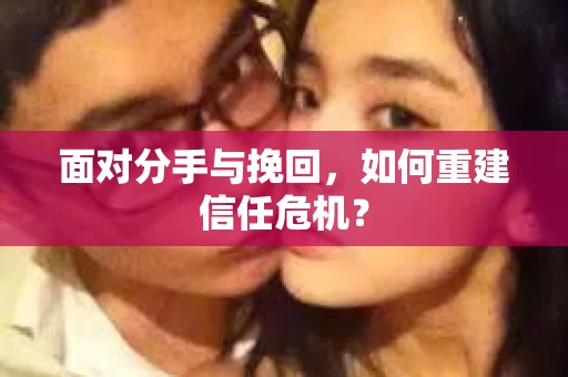 面对分手与挽回，如何重建信任危机？