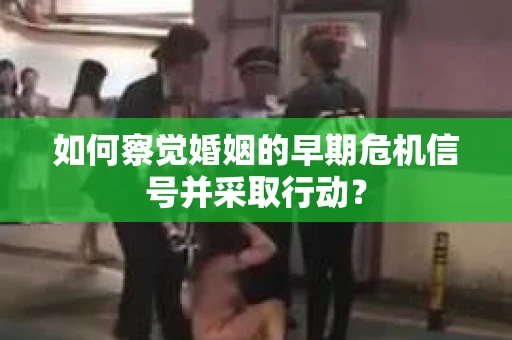 如何察觉婚姻的早期危机信号并采取行动？