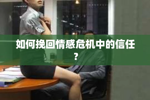 如何挽回情感危机中的信任？