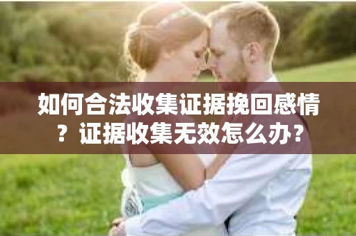 如何合法收集证据挽回感情？证据收集无效怎么办？