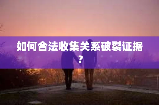如何合法收集关系破裂证据？