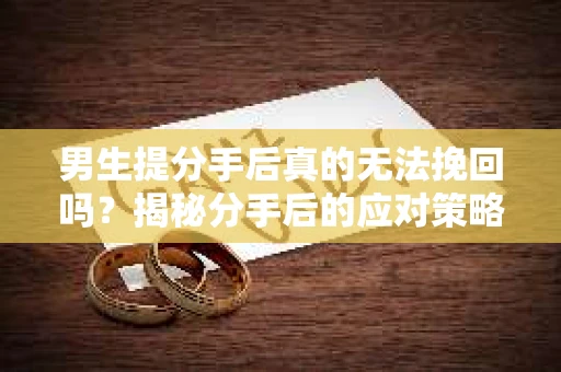 男生提分手后真的无法挽回吗？揭秘分手后的应对策略