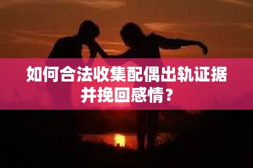 如何合法收集配偶出轨证据并挽回感情？