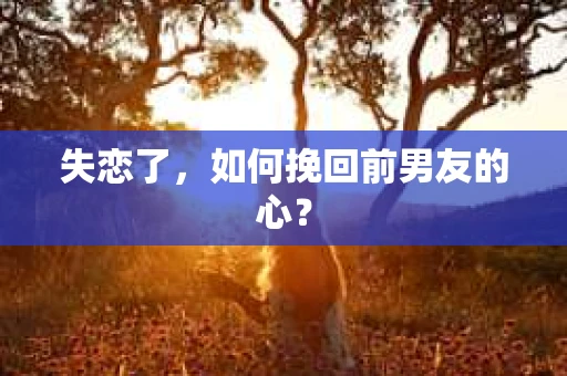 失恋了，如何挽回前男友的心？