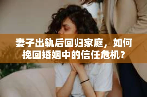 妻子出轨后回归家庭，如何挽回婚姻中的信任危机？