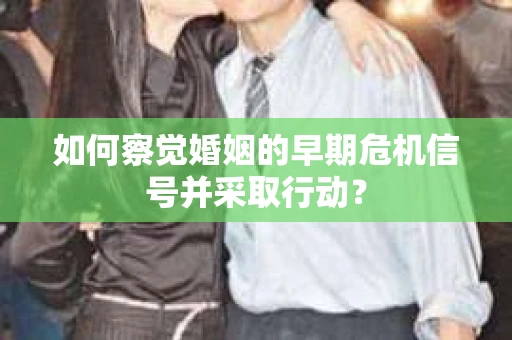 如何察觉婚姻的早期危机信号并采取行动？