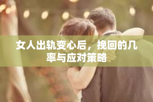 女人出轨变心后，挽回的几率与应对策略