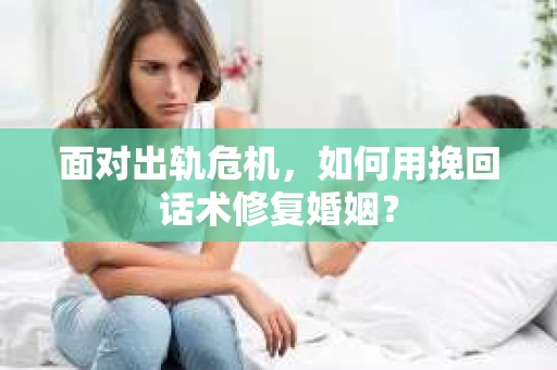 面对出轨危机，如何用挽回话术修复婚姻？