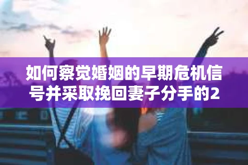 如何察觉婚姻的早期危机信号并采取挽回妻子分手的21天法则？