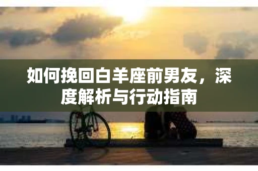 如何挽回白羊座前男友，深度解析与行动指南