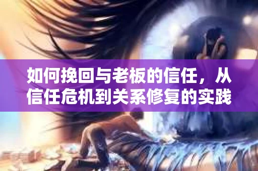 如何挽回与老板的信任，从信任危机到关系修复的实践指南