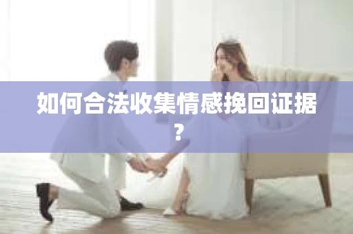 如何合法收集情感挽回证据？