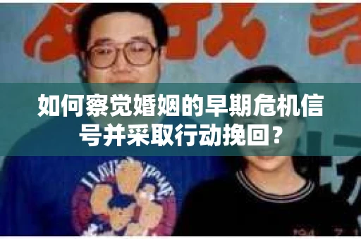 如何察觉婚姻的早期危机信号并采取行动挽回? 如何察觉婚姻的早期危机信号并采取行动挽回?