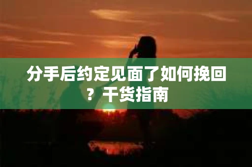 分手后约定见面了如何挽回？干货指南
