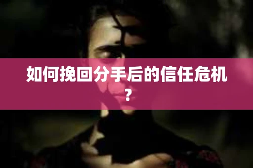 如何挽回分手后的信任危机？