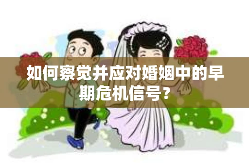 如何察觉并应对婚姻中的早期危机信号？