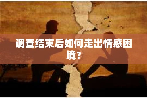 调查结束后如何走出情感困境? 调查结束后如何走出情感困境?