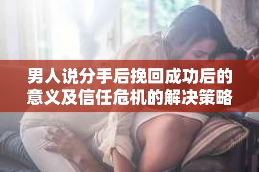 男人说分手后挽回成功后的意义及信任危机的解决策略