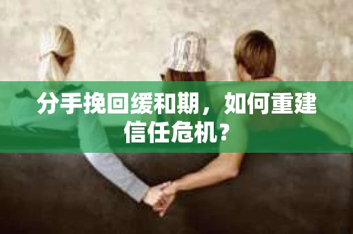 分手挽回缓和期，如何重建信任危机？