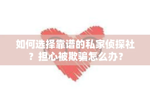如何选择靠谱的私家侦探社？担心被欺骗怎么办？