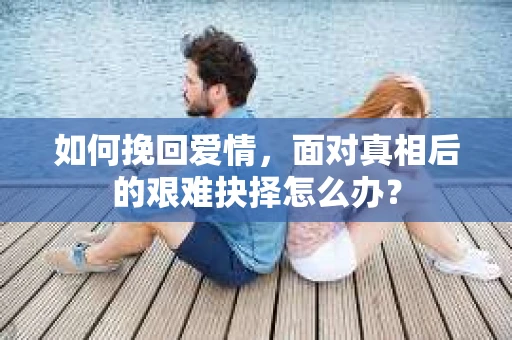 如何挽回爱情，面对真相后的艰难抉择怎么办？