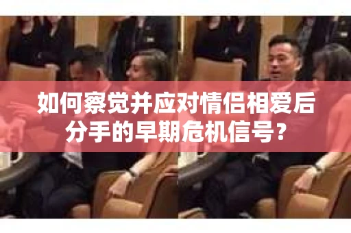 如何察觉并应对情侣相爱后分手的早期危机信号？